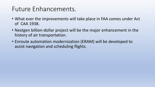 Future Enhancements.
• What ever the improvements will take place in FAA comes under Act
of CAA 1938.
• Nextgen billion-do...