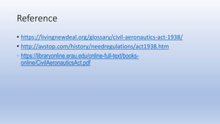 Reference
• https://livingnewdeal.org/glossary/civil-aeronautics-act-1938/
• http://avstop.com/history/needregulations/act...