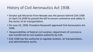 History of Civil Aeronautics Act 1938.
• Senator pat Mccarran from Nevada was the person behind CAA 1938
on April 14,1938 ...