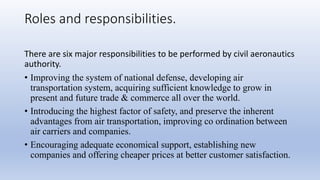 Roles and responsibilities.
There are six major responsibilities to be performed by civil aeronautics
authority.
• Improvi...