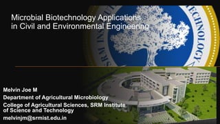 Microbial Biotechnology Applications
in Civil and Environmental Engineering
Melvin Joe M
Department of Agricultural Microbiology
College of Agricultural Sciences, SRM Institute
of Science and Technology
melvinjm@srmist.edu.in
 
