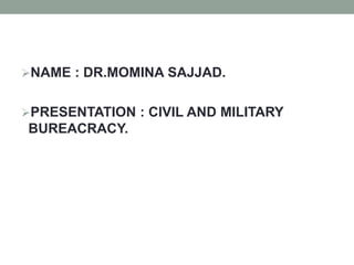NAME : DR.MOMINA SAJJAD.
PRESENTATION : CIVIL AND MILITARY
BUREACRACY.
 