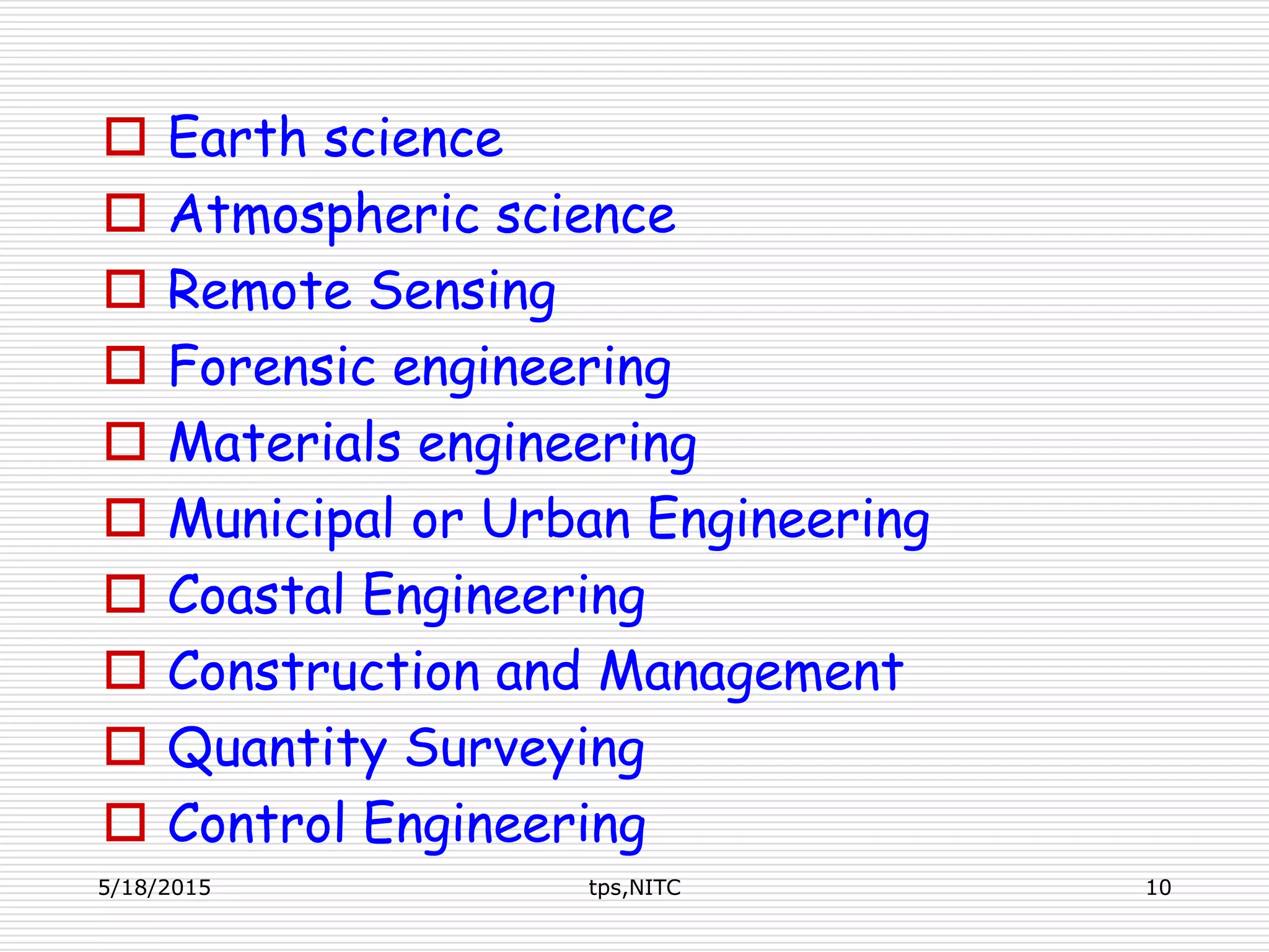  Earth science
 Atmospheric science
 Remote Sensing
 Forensic engineering
 Materials engineering
 Municipal or Urban Engineering
 Coastal Engineering
 Construction and Management
 Quantity Surveying
 Control Engineering
5/18/2015 tps,NITC 10
 
