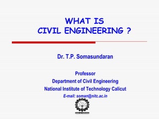 Dr. T.P. Somasundaran
Professor
Department of Civil Engineering
National Institute of Technology Calicut
E-mail: soman@nitc.ac.in
WHAT IS
CIVIL ENGINEERING ?
 