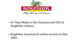 – Dr. Vijay Mallya is the Chairman and CEO of
Kingfisher Airlines.
– Kingfisher launched its airline services in May
2005.
 