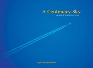 A Centenary Sky
100 YEARS OF AVIATION IN SRI LANKA

Capt. Elmo Jayawardena
1

 