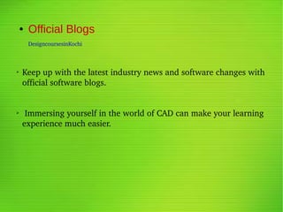 ● Official Blogs
DesigncoursesinKochi
➢
Keep up with the latest industry news and software changes with 
official software blogs.
➢  Immersing yourself in the world of CAD can make your learning 
experience much easier.
 