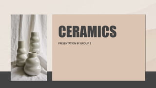 CERAMICS
PRESENTATION BY GROUP 2
 