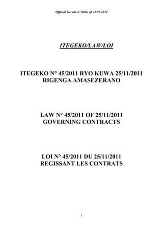 Official Gazette nº 04bis of 23/01/2012
1
ITEGEKO/LAW/LOI
ITEGEKO N° 45/2011 RYO KUWA 25/11/2011
RIGENGA AMASEZERANO
LAW N° 45/2011 OF 25/11/2011
GOVERNING CONTRACTS
LOI N° 45/2011 DU 25/11/2011
REGISSANT LES CONTRATS
 