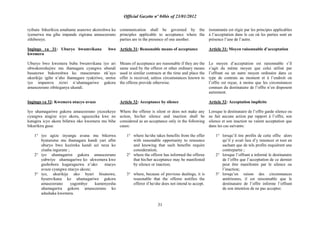 Official Gazette nº 04bis of 23/01/2012
31
ryihuta bikurikiza amahame asanzwe akoreshwa ku
iyemerwa mu gihe impande zigirana amasezerano
zihibereye.
Ingingo ya 31: Uburyo bwumvikana bwo
kwemera
Uburyo bwo kwemera buba bwumvikana iyo ari
ubwakoreshejwe mu ihamagara cyangwa ubundi
busanzwe bukoreshwa ku masezerano nk‟ayo
ukurikije igihe n‟aho ihamagara ryakiriwe, uretse
iyo impamvu zizwi n‟uhamagariwe gukora
amasezerano zibiteganya ukundi.
Ingingo ya 32: Kwemera ntacyo uvuze
Iyo uhamagariwe gukora amasezerano yicecekeye
cyangwa atagize icyo akora, uguceceka kwe no
kutagira icyo akora bifatwa nko kwemera mu bihe
bikurikira gusa:
1° iyo agize inyungu avana mu bikorwa
byaturutse mu ihamagara kandi yari afite
uburyo bwo kuzireka kandi azi neza ko
zisaba ingurane ;
2° iyo uhamagarira gukora amasezerano
yabwiye uhamagariwe ko ukwemera kwe
gushobora kugaragazwa n‟uko ntacyo
avuze cyangwa ntacyo akoze;
3° iyo, ukurikije uko byari bisanzwe,
byumvikana ko uhamagariwe gukora
amasezerano yagombye kumenyesha
uhamagarira gukora amasezerano ko
adashaka kwemera.
communication shall be governed by the
principles applicable to acceptance where the
parties are in the presence of one another.
Article 31: Reasonable means of acceptance
Means of acceptance are reasonable if they are the
same used by the offeror or other ordinary means
used in similar contracts at the time and place the
offer is received, unless circumstances known to
the offeree provide otherwise.
Article 32: Acceptance by silence
Where the offeree is silent or does not make any
action, his/her silence and inaction shall be
considered as an acceptance only in the following
cases:
1° where he/she takes benefits from the offer
with reasonable opportunity to renounce
and knowing that such benefits require
consideration;
2° where the offeror has informed the offeree
that his/her acceptance may be manifested
by silence or inaction;
3° where, because of previous dealings, it is
reasonable that the offeree notifies the
offeror if he/she does not intend to accept.
instantanée est régie par les principes applicables
à l‟acceptation dans le cas où les parties sont en
présence l‟une de l‟autre.
Article 31: Moyen raisonnable d‟acceptation
Le moyen d‟acceptation est raisonnable s‟il
s‟agit du même moyen que celui utilisé par
l‟offrant ou un autre moyen ordinaire dans ce
type de contrats au moment et à l‟endroit où
l‟offre est reçue, à moins que les circonstances
connues du destinataire de l‟offre n‟en disposent
autrement.
Article 32: Acceptation implicite
Lorsque le destinataire de l‟offre garde silence ou
ne fait aucune action par rapport à l‟offre, son
silence et son inaction ne valent acceptation que
dans les cas suivants:
1° lorsqu‟il tire profits de cette offre alors
qu‟il y avait lieu d‟y renoncer et tout en
sachant que de tels profits requièrent une
contrepartie ;
2° lorsque l‟offrant a informé le destinataire
de l‟offre que l‟acceptation de ce dernier
peut être manifestée par le silence ou
l‟inaction;
3° lorsqu‟en raison des circonstances
antérieures, il est raisonnable que le
destinataire de l‟offre informe l‟offrant
de son intention de ne pas accepter.
 