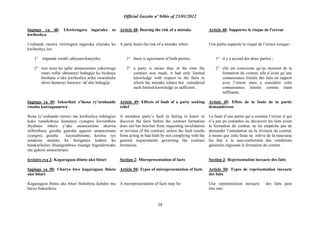 Official Gazette nº 04bis of 23/01/2012
38
Ingingo ya 48: Ukwirengera ingaruka zo
kwibeshya
Uruhande rumwe rwirengera ingaruka zituruka ku
kwibeshya iyo:
1° impande zombi zabyumvikanyeho;
2° ruzi neza ko igihe amasezerano yakorwaga
rutari rufite ubumenyi buhagije ku byabaye
birebana n‟uko kwibeshya ariko rwarafashe
ubwo bumenyi bwarwo nk‟aho buhagije.
Ingingo ya 49: Inkurikizi z‟ikosa ry‟uruhande
rusaba kurenganurwa
Ikosa ry‟uruhande rumwe mu kwibeshya rishingiye
kuko rutashoboye kumenya cyangwa kuvumbura
ibyabaye mbere y‟uko amasezerano akorwa
ntibirubuza gusaba gutesha agaciro amasezerano
cyangwa gusaba kuyasubiramo, keretse iyo
amakosa aturuka ku buriganya kubera ko
hatakurikijwe ibyangombwa rusange bigenderwaho
mu gukora amasezerano.
Icyiciro cya 2: Kugaragaza ibintu uko bitari
Ingingo ya 50: Uburyo bwo kugaragaza ibintu
uko bitari
Kugaragaza ibintu uko bitari bishobora kubaho mu
buryo bukurikira:
Article 48: Bearing the risk of a mistake
A party bears the risk of a mistake when:
1° there is agreement of both parties;
2° a party is aware that, at the time the
contract was made, it had only limited
knowledge with respect to the facts to
which the mistake relates but considered
such limited knowledge as sufficient.
Article 49: Effects of fault of a party seeking
relief
A mistaken party‟s fault in failing to know or
discover the facts before the contract formation
does not bar him/her from requesting invalidation
or revision of the contract, unless the fault results
from acting in bad faith by not complying with the
general requirements governing the contract
formation.
Section 2: Misrepresentation of facts
Article 50: Types of misrepresentation of facts
A misrepresentation of facts may be:
Article 48: Supporter le risque de l‟erreur
Une partie supporte le risque de l‟erreur lorsque :
1° il y a accord des deux parties ;
2° elle est consciente qu‟au moment de la
formation du contrat, elle n‟avait qu‟une
connaissance limitée des faits en rapport
avec l‟erreur mais a considéré cette
connaissance limitée comme étant
suffisante.
Article 49: Effets de la faute de la partie
demanderesse
La faute d‟une partie qui a commis l‟erreur et qui
n‟a pas pu connaître ou découvrir les faits avant
la formation du contrat, ne lui empêche pas de
demander l‟annulation ou la révision du contrat,
à moins que cette faute ne relève de la mauvaise
foi liée à la non-conformité des conditions
générales régissant la formation du contrat.
Section 2: Représentation inexacte des faits
Article 50: Types de représentation inexacte
des faits
Une représentation inexacte des faits peut
être une:
 