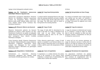 Official Gazette nº 04bis of 23/01/2012
49
ingingo zirimo kubangamira uruhande rumwe.
Ingingo ya 74: Gusobanura amasezerano
hakurikijwe ibisanzwe bigenderwaho
Amasezerano asesengurwa hakurikijwe ibisanzwe
bikorwa iyo ibisobanuro byahawe amasezerano
n‟umwe mu bayagiranye bihuye n‟ibisanzwe
bikorwa kandi urundi ruhande rukaba rubizi neza.
Urwo ruhande rufatwa nk‟aho rwamenye ibyo
bisobanuro byatanzwe.
Ingingo ya 75: Ibisanzwe bikorwa mu bucuruzi
Ibisanzwe bimenyerewe gukorwa mu bucuruzi
bishingira ku miterere y‟ubwo bucuruzi. Iyo ibyo
bimenyerewe byashyizwe mu gitabo cy‟amategeko
agenga ubucuruzi cyangwa mu kindi gitabo byenda
gusa, isesengurwa ryayo rikorwa n‟urukiko
hakurikijwe amategeko.
Uretse byemejwe ukundi, ibisanzwe bimenyerewe
mu bucuruzi babyumvikanyeho cyangwa bisanzwe
bikoreshwa n‟abagirana amasezerano bayazi
cyangwa hari ibigaragaza ko bazi cyangwa
bagombye kumenya, bikoreshwa mu gusesengura
amasezerano yabo.
Ingingo ya 76: Imigendekere y‟imishyikirano
Imishyikirano ni imyitwarire ibanziriza
amasezerano igaragaraza ibyo impande zombi
zumvikanaho bizifasha gusobanura icyo zishaka.
Article 74: Usage-based interpretation
A contract shall be interpreted based on the usage,
when the meaning attached by one party complies
with a relevant usage and the other party knows
that usage. The other party shall be treated as
having known the meaning attached.
Article 75: Usage of trade
The usage of trade shall be determined by the
nature of the trade. If a usage is embodied in the
trade code or any similar writing, the
interpretation shall be done by the court in
accordance with the law.
Unless otherwise agreed upon, a usage of trade
agreed or normally in use between parties or a
usage of trade of which they know or are expected
to know, shall be used in the interpretation of their
contract.
Article 76: Course of negotiation
A negotiation is a conduct between the parties
prior to the formation of the contract which
establishes a common basis of understanding that
enables them to define their intention.
la lésion.
Article 74: Interprétation sur base d‟usage
Un contrat est interprété selon l‟usage lorsque le
sens attribué par une partie est conforme à
l´usage applicable et que l´autre partie connaît
cet usage. Cette partie est supposée avoir connu
le sens attribué.
Article 75: Usage du commerce
L´usage du commerce est déterminé par la nature
de ce commerce. Lorsqu´un usage est stipulé
dans le code de commerce ou dans tout autre
document similaire, l‟interprétation est faite par
le tribunal en vertu de la loi.
A moins qu´il ne soit convenu autrement, un
usage de commerce convenu et utilisé entre les
parties ou un usage de commerce que les parties
connaissent ou ont des raisons de connaître, est
utilisé dans l‟interprétation de leur contrat.
Article 76: Déroulement des négociations
Les négociations constituent une pratique
préalable à la formation du contrat qui établit une
base commune de compréhension entre les
parties et qui permet de définir leur intention.
 