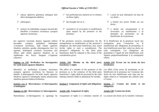 Official Gazette nº 04bis of 23/01/2012
66
1° yakoze igikorwa gikomeye ashingiye kuri
ubwo burenganzira ahabwa;
2° yaburegeye;
3° yemeye ko buhinduka cyangwa buvanwaho
abisabwe n‟uwatanze isezeranya cyangwa
ugenewe isezeranya.
Iyo ugenewe isezerana abonye ingurane kubera
kuvanaho cyangwa guhindura inshingano
z‟uwatanze isezeranya, undi muntu ugenewe
ibisabwa ashobora gusaba uburenganzira kuri iyo
ngurane. Inshingano uwatanze isezeranya yari
afitiye undi muntu ugenewe ibisabwa na zo
zigabanuka mu buryo bungana n‟ingurane
yatanzwe.
Ingingo ya 119: Kwibeshya ku burenganzira
bw‟undi muntu ugenewe ibisabwa
Inkurikizi zo kwibeshya k‟utanze isezeranya
cyangwa ugenewe isezeranya ku bijyanye no
kubaho k„uburenganzira bw‟undi muntu ugenewe
ibisabwa zigenwa n‟amategeko atuma amasezerano
ashobora guseswa kubera kwibeshya.
Icyiciro cya 3: Ihererekanya ry‟uburenganzira
n‟inshingano
Ingingo ya 120 : Ihererekanya ry‟uburenganzira
Ihererekanya ry‟uburenganzira ni ugutanga ku
1° has performed any material act in reliance
on those rights;
2° has brought suit on it ;
3° assented to its revocation or modification
upon request by the promisor or the
promisee.
If the promisee receives consideration for the
extingishment or modification of the promisor‟s
obligation, the third party beneficiary may assert
his/her rights to such a consideration. The
promisor‟s obligations to the third party
beneficiary shall be reduced to the extent of the
consideration given.
Article 119: Mistake on the third party
beneficiary‟s rights
The effect of a mistake of the promisor or the
promisee as to the existence of the third party
beneficiary‟s rights shall be governed by the rules
making contracts liable to annulment for mistake.
Section 3: Assignment of rights and obligations
Article 120: Assignment of rights
Assignment of rights is a voluntary transfer of
1° a posé un acte substantiel sur base de
ces droits ;
2° a intenté une action fondée sur ces
droits ;
3° a donné son consentement à la
révocation ou modification à la
demande du promettant ou du
bénéficiaire de la promesse.
Si le bénéficiaire de la promesse reçoit une
contrepartie pour l‟extinction ou la
modification des obligations du promettant, le
tiers bénéficiaire peut faire valoir ses droits sur
cette contrepartie. Les obligations du
promettant à l‟égard du tiers bénéficiaire sont
réduites proportionnellement à la contrepartie
offerte.
Article 119: Erreur sur les droits du tiers
bénéficiaire
Les effets d‟une erreur du promettant ou du
bénéficiaire de la promesse sur l‟existence des
droits du tiers bénéficiaire sont régis par les
règles relatives à l‟annuation des contrats suite
à l‟erreur.
Section 3 : Cession des droits et des
obligations
Article 120: Cession des droits
La cession des droits est le transfert volontaire
 