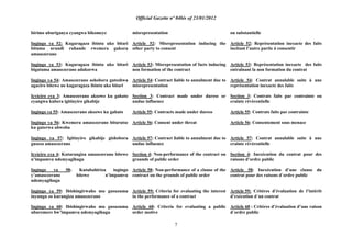 Official Gazette nº 04bis of 23/01/2012
7
birimo uburiganya cyangwa bikomeye
Ingingo ya 52: Kugaragaza ibintu uko bitari
bituma urundi ruhande rwemera gukora
amasezerano
Ingingo ya 53: Kugaragaza ibintu uko bitari
bigatuma amasezerano adakorwa
Ingingo ya 54: Amasezerano ashobora guteshwa
agaciro bitewe no kugaragaza ibintu uko bitari
Icyiciro cya 3: Amasezerano akozwe ku gahato
cyangwa kubera igitinyiro gikabije
Ingingo ya 55: Amasezerano akozwe ku gahato
Ingingo ya 56: Kwemera amasezerano biturutse
ku guterwa ubwoba
Ingingo ya 57: Igitinyiro gikabije gishobora
gusesa amasezerano
Icyiciro cya 4: Kutarangiza amasezerano bitewe
n‟impamvu ndemyagihugu
Ingingo ya 58: Kutubahiriza ingingo
y‟amasezerano bitewe n‟impamvu
ndemyagihugu
Ingingo ya 59: Ibishingirwaho mu gusuzuma
inyungu zo kurangiza amasezerano
Ingingo ya 60: Ibishingirwaho mu gusuzuma
uburemere bw‟impamvu ndemyagihugu
misrepresentation
Article 52: Misrepresentation inducing the
other party to consent
Article 53: Misrepresentation of facts inducing
non formation of the contract
Article 54: Contract liable to annulment due to
misrepresentation
Section 3: Contract made under duress or
undue influence
Article 55: Contracts made under duress
Article 56: Consent under threat
Article 57: Contract liable to annulment due to
undue influence
Section 4: Non-performance of the contract on
grounds of public order
Article 58: Non-performance of a clause of the
contract on the grounds of public order
Article 59: Criteria for evaluating the interest
in the performance of a contract
Article 60: Criteria for evaluating a public
order motive
ou substantielle
Article 52: Représentation inexacte des faits
incitant l‟autre partie à consentir
Article 53: Représentation inexacte des faits
entraînant la non formation du contrat
Article 54: Contrat annulable suite à une
représentation inexacte des faits
Section 3: Contrats faits par contrainte ou
crainte révérentielle
Article 55: Contrats faits par contrainte
Article 56: Consentement sous menace
Article 57: Contrat annulable suite à une
crainte révérentielle
Section 4: Inexécution du contrat pour des
raisons d‟ordre public
Article 58: Inexécution d‟une clause du
contrat pour des raisons d´ordre public
Article 59: Critères d‟évaluation de l‟intérêt
d‟exécution d´un contrat
Article 60 : Critères d‟évaluation d‟une raison
d´ordre public
 
