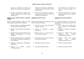 Official Gazette nº 04bis of 23/01/2012
76
nyungu yo gusubizwa mu mwanya yari
kuba arimo iyo ataza kwizera amasezerano;
3° inyungu yo gusubizwa ibyo yatakaje, ari yo
nyungu yo gusubizwa ibyo yahaye urundi
ruhande byose.
Ingingo ya 136: Indishyi zishobora gutegekwa
n‟inkiko
Indishyi zishobora gutegekwa n‟inkiko mu rwego
rwo kurengera inyungu zirimo ibi bikurikira:
1° gutanga umubare w‟amafaranga ateganywa
mu masezerano cyangwa indishyi;
2° gutegeka cyangwa kubuza gukora igikorwa
runaka;
3° gutegeka gusubiza ikintu runaka kugira ngo
hatabaho ukwikungahaza mu buryo
budakwiye;
4° gutegeka gutanga umubare w‟amafaranga
mu kwirinda ko habaho ukwikungahaza mu
buryo budakwiye;
5° kugaragaza uburenganzira bw‟abagiranye
amasezerano;
6° gushyira mu bikorwa icyemezo
cy‟ubukemurampaka.
restored to the position in which he/she
would have been if he/she had not relied
on the contract;
3° restitution interest, which is the interest in
recovering any benefit that he/she has
conferred on the other party.
Article 136: Judicial remedies
Possible judicial remedies for the protection of the
interests include the following:
1° award of a sum of money due under the
contract or damages;
2° ordering or prohibiting a specific
performance;
3° ordering return of a specific thing to
prevent unjust enrichment;
4° ordering the award of a sum of money to
prevent unjust enrichment;
5° declaring the rights of the parties;
6° enforcing an arbitration award.
être restauré dans la situation où il
serait s‟il n‟avait pas compté sur le
contrat;
3° intérêt de restitution qui est l‟intérêt à
reprendre tout profit qu‟il a accordé à
l‟autre partie.
Article 136: Réparations judiciaires
Les réparations judiciaires qui peuvent être
accordées pour la protection des intérêts sont
les suivantes:
1° octroi d‟une somme d‟argent prévue
par le contrat ou les dommages-
intérêts;
2° ordonner ou interdire une prestation
déterminée ;
3° ordonner la restitution d‟une chose
déterminée pour empêcher
l‟enrichissement sans cause;
4° ordonner l‟octroi d‟une somme
d‟argent pour empêcher
l‟enrichissement sans cause;
5° déclarer les droits des parties ;
6° exécuter une sentence arbitrale.
 