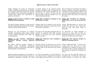 Official Gazette nº 04bis of 23/01/2012
78
ndishyi zishingiye ku cyizere ko amasezerano
azabaho, zikubiyemo ibyakoreshejwe mu gutegura
no mu gushyira mu bikorwa amasezerano, ukuyemo
ibyo uruhande rwishe amasezerano rugaragaje ko
n‟ubundi bitari kubaho n‟iyo amasezerano aza
gushyirwa mu bikorwa.
Ingingo ya 140: Ikurwaho ry‟indishyi mu gihe
bishoboka kwirinda igihombo
Nta ndishyi zishobora gutangwa mu gihe uwatewe
igihombo yashoboraga kucyirinda nta zindi ngaruka,
umutwaro cyangwa igisebo bimuteye.
Ibivugwa mu gika kibanziriza iki ntibibuza
uruhande rwarenganyijwe kuba rwabona indishyi
mu gihe rwakoze ibishoboka byose kugira ngo
rwirinde igihombo.
Ingingo ya 141: Ibyabaye bitashoboraga
guteganywa bikuraho cyangwa bigabanya
indishyi
Nta ndishyi zishobora gutangwa biturutse ku
gihombo uwishe amasezerano atashoboraga
guteganya mu gihe ayo masezerano yakorwaga, ko
kizaba inkurikizi zo kutayubahiriza.
Igihombo gishobora guteganywa nk‟icyaturuka ku
kwica amasezerano kuko byumvikana ko gitewe no
kutubahiriza amasezerano ukurikije uko ibintu
on his/her reliance on the expected contract,
including expenditures made in preparation and
performance of the contract, deducting any loss
that the party in breach can prove that the
aggrieved party would have suffered even if the
contract had been performed.
Article 140: Cancellation of damages in case
the loss may be avoided
Damages shall not be granted for loss that the
aggrieved party could have avoided without undue
risk, burden or humiliation.
Provisions of the preceeding paragraph shall not
preclude the aggrieved party from receiving
damages in case he/she has made reasonable
efforts to avoid loss.
Article 141: Unforeseen events cancelling or
limiting damages
Damages shall not be granted for loss that the
party in breach did not have reason to foresee as a
probable result of such breach when the contract
was made.
Loss may be foreseeable as a result of breach of
the contract because it originates from the breach
in the ordinary course of events; or as a result of
base de l‟attente de la formation du contrat, y
compris les dépenses faites pour la préparation et
l‟exécution du contrat, déduction faite de toute
perte que la partie défaillante peut prouver que la
partie lésée aurait subie même si le contrat avait
été exécuté.
Article 140: Annulation des dommages-
intérêts dans le cas où une perte peut être
évitée
Aucuns dommages-intérêts ne peuvent être
accordés pour une perte que la partie lésée
aurait pu éviter sans risque, charge ni
humiliation.
Les dispositions de l‟alinéa précédent ne
privent pas la partie lésée du droit aux
dommages-intérêts dans la mesure où elle a
fourni tous les efforts pour éviter la perte.
Article 141: Faits imprévus annulant ou
limitant les dommages-intérêts
Aucuns dommages-intérêts ne peuvent être
accordés pour une perte que la partie
responsable de la violation du contrat n‟avait
pas raison de prévoir comme conséquence de
cette violation au moment de la formation du
contrat.
Une perte peut être prévisible comme une
conséquence de la violation du contrat parce
qu‟elle résulte de la violation du contrat
 