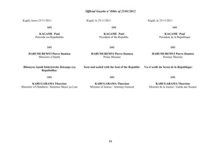Official Gazette nº 04bis of 23/01/2012
88
Kigali, kuwa 25/11/2011
(sé)
KAGAME Paul
Perezida wa Repubulika
Kigali, le 25/11/2011
(sé)
KAGAME Paul
President of the Republic
Kigali, le 25/11/2011
(sé)
KAGAME Paul
Président de la République
(sé)
HABUMUREMYI Pierre Damien
Minisitiri w'Intebe
(sé)
HABUMUREMYI Pierre Damien
Prime Minister
(sé)
HABUMUREMYI Pierre Damien
Premier Ministre
Bibonywe kandi bishyizweho Ikirango cya
Repubulika:
(sé)
KARUGARAMA Tharcisse
Minisitiri w'Ubutabera / Intumwa Nkuru ya Leta
Seen and sealed with the Seal of the Republic:
(sé)
KARUGARAMA Tharcisse
Minister of Justice / Attorney General
Vu et scellé du Sceau de la République:
(sé)
KARUGARAMA Tharcisse
Ministre de la Justice / Garde des Sceaux
 