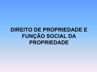DIREITO DE PROPRIEDADE E
FUNÇÃO SOCIAL DA
PROPRIEDADE
 