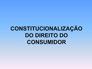 CONSTITUCIONALIZAÇÃO
DO DIREITO DO
CONSUMIDOR
 
