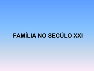 FAMÍLIA NO SECÚLO XXI
 