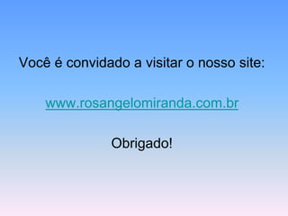 Você é convidado a visitar o nosso site:
www.rosangelomiranda.com.br
Obrigado!
 