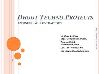 DHOOT TECHNO PROJECTS
ENGINEERS & CONTRACTORS
'A' Wing, 4th Floor,
Sagar Compex Kasarwadi,
Pune - 411 034.
Maharashtra, India.
Cell- +91 – 9011073395
http://www.dhoottechno.com
http://www.dhoottechno.com/
 