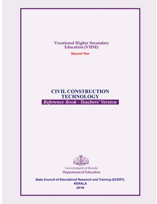 Government of Kerala
Department of Education
State Council of Educational Research and Training (SCERT),
KERALA
2016
Vocational Higher Secondary
Education (VHSE)
CIVIL CONSTRUCTION
TECHNOLOGY
Second Year
Reference Book - Teachers' Version
 