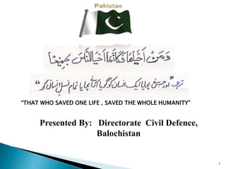 1
“THAT WHO SAVED ONE LIFE , SAVED THE WHOLE HUMANITY”
Presented By: Directorate Civil Defence,
Balochistan
 