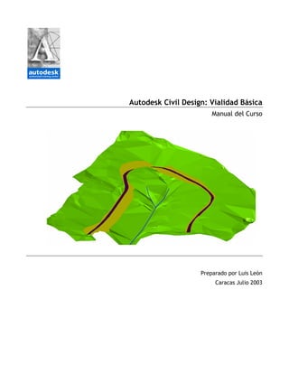 Autodesk Civil Design: Vialidad Básica
                        Manual del Curso




                    Preparado por Luis León
                         Caracas Julio 2003
 