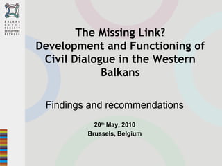 The Missing Link? Development and Functioning of Civil Dialogue in the Western Balkans Findings and recommendations 20 th  May, 2010 Brussels, Belgium 