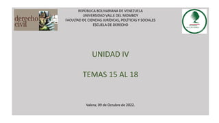 REPÚBLICA BOLIVARIANA DE VENEZUELA
UNIVERSIDAD VALLE DEL MOMBOY
FACULTAD DE CIENCIAS JURÍDICAS, POLÍTICAS Y SOCIALES
ESCUELA DE DERECHO
UNIDAD IV
TEMAS 15 AL 18
Valera; 09 de Octubre de 2022.
 