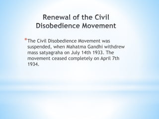 *The Civil Disobedience Movement was
suspended, when Mahatma Gandhi withdrew
mass satyagraha on July 14th 1933. The
movement ceased completely on April 7th
1934.
 