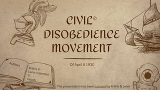 Of April 6 1930
CIVIL©
DISOBEDIENCE
MOVEMENT
This presentation has been licensed by Krithik & Lenin
 