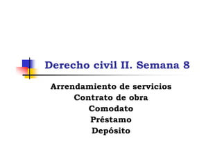 Derecho civil II. Semana 8
 Arrendamiento de servicios
      Contrato de obra
         Comodato
         Préstamo
         Depósito
 