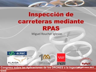 Congreso sobre las Aplicaciones de los DRONES a la Ingeniería
Civil
24 - 25 enero 2017
Inspección de
carreteras mediante
RPAS
Miguel Roucher Iglesias
 