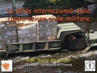 Prof. David Alexander CESPRO - Università di Firenze Le sfide internazionali della cooperazione civile-militare 