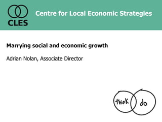 Marrying social and economic growth Adrian Nolan, Associate Director 
Centre for Local Economic Strategies  
