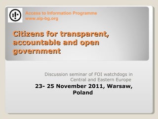 Citizens for transparent, accountable and open government ,[object Object],[object Object],Access to Information Programme www.aip-bg.org  