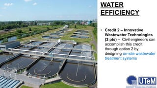 WATER
EFFICIENCY
• Credit 2 – Innovative
Wastewater Technologies
(2 pts) – Civil engineers can
accomplish this credit
through option 2 by
designing on-site wastewater
treatment systems
 