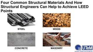 Four Common Structural Materials And How
Structural Engineers Can Help to Achieve LEED
Points
STEEL
CONCRETE MASONRY
WOOD
 