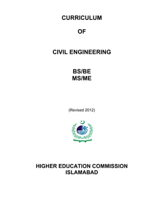 HIG HER
EDUC ATION COMMISSION
CURRICULUM
OF
CIVIL ENGINEERING
BS/BE
MS/ME
(Revised 2012)
HIGHER EDUCATION COMMISSION
ISLAMABAD
 