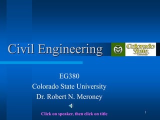 1
Civil Engineering
EG380
Colorado State University
Dr. Robert N. Meroney
Click on speaker, then click on title
 