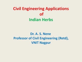 Civil Engineering Applications
               of
         Indian Herbs


           Dr. A. S. Nene
Professor of Civil Engineering (Retd),
            VNIT Nagpur
 