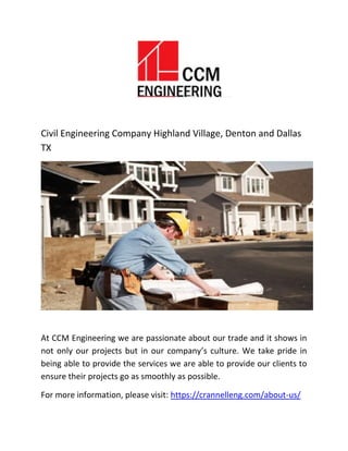 Civil Engineering Company Highland Village, Denton and Dallas
TX
At CCM Engineering we are passionate about our trade and it shows in
not only our projects but in our company’s culture. We take pride in
being able to provide the services we are able to provide our clients to
ensure their projects go as smoothly as possible.
For more information, please visit: https://crannelleng.com/about-us/
 