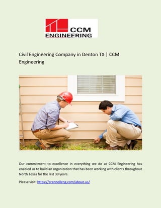 Civil Engineering Company in Denton TX | CCM
Engineering
Our commitment to excellence in everything we do at CCM Engineering has
enabled us to build an organization that has been working with clients throughout
North Texas for the last 30 years.
Please visit: https://crannelleng.com/about-us/
 