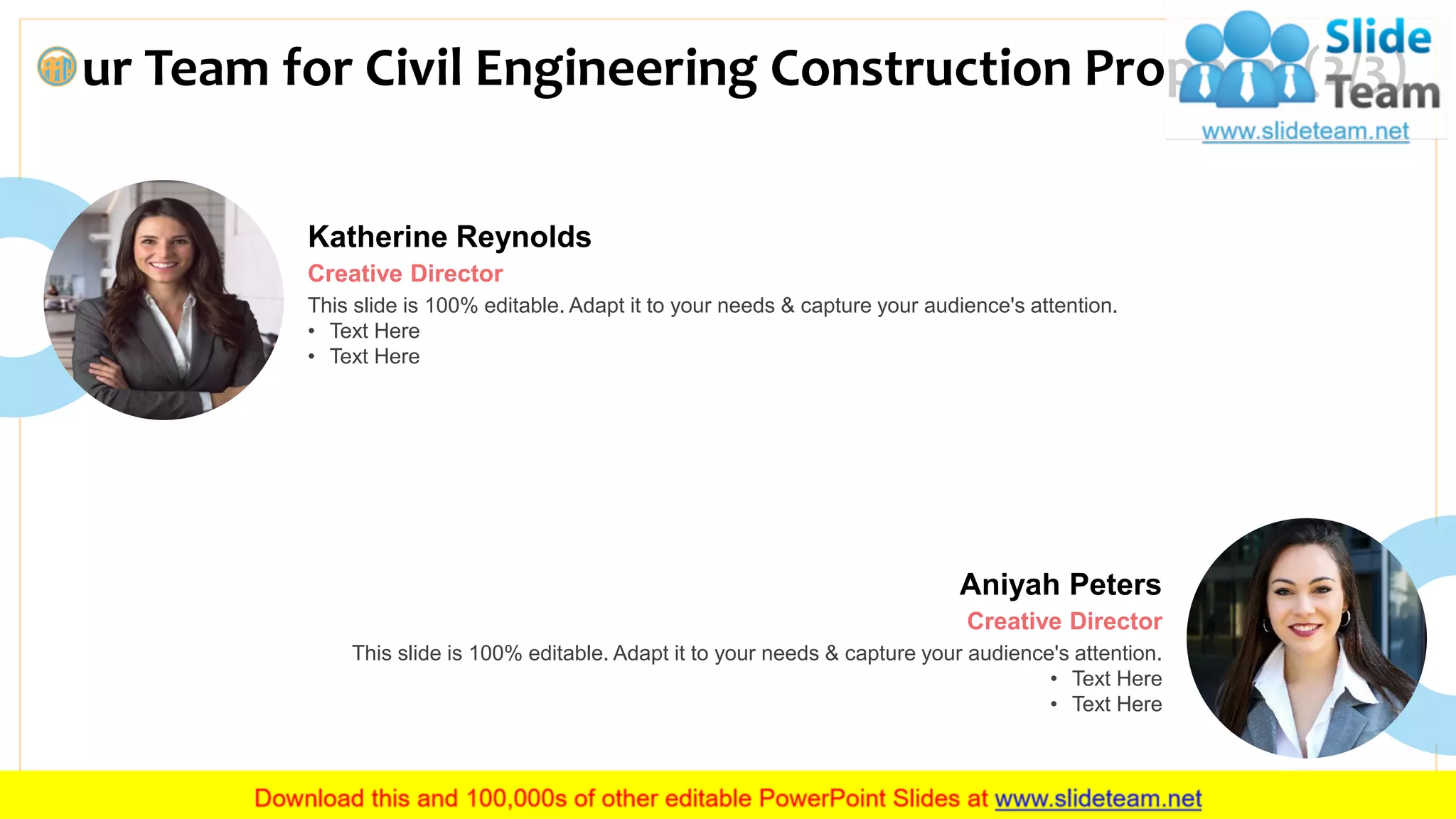 ur Team for Civil Engineering Construction Proposal (2/3)
14
Katherine Reynolds
Creative Director
This slide is 100% editable. Adapt it to your needs & capture your audience's attention.
• Text Here
• Text Here
Aniyah Peters
Creative Director
This slide is 100% editable. Adapt it to your needs & capture your audience's attention.
• Text Here
• Text Here
 