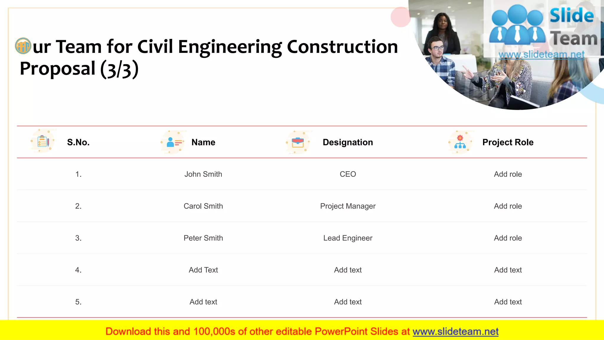 ur Team for Civil Engineering Construction
Proposal (3/3)
15
S.No. Name Designation Project Role
1. John Smith CEO Add role
2. Carol Smith Project Manager Add role
3. Peter Smith Lead Engineer Add role
4. Add Text Add text Add text
5. Add text Add text Add text
 