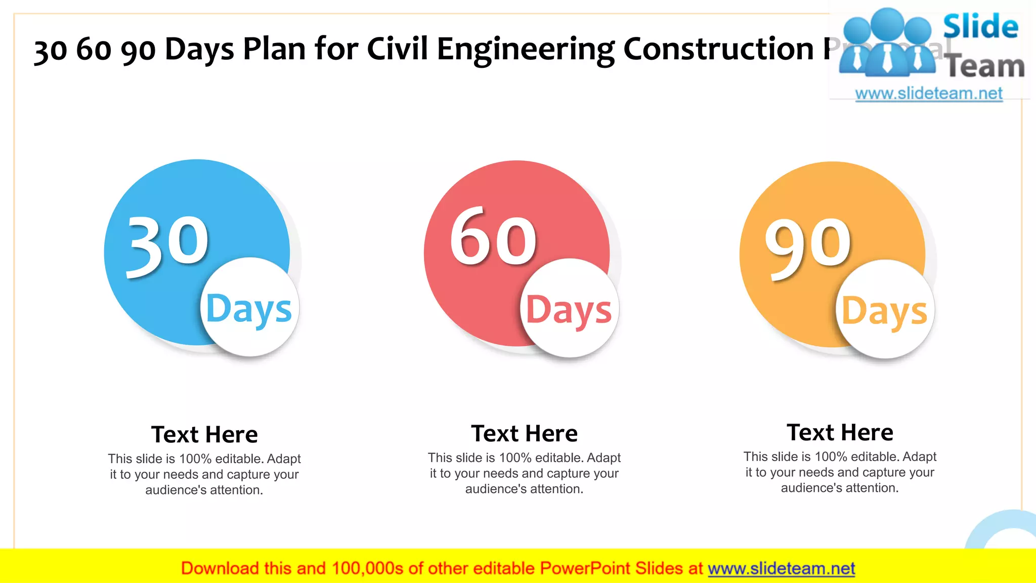 30 60 90 Days Plan for Civil Engineering Construction Proposal
26
This slide is 100% editable. Adapt
it to your needs and capture your
audience's attention.
Text Here
30
Days
This slide is 100% editable. Adapt
it to your needs and capture your
audience's attention.
Text Here
60
Days
This slide is 100% editable. Adapt
it to your needs and capture your
audience's attention.
Text Here
90
Days
 