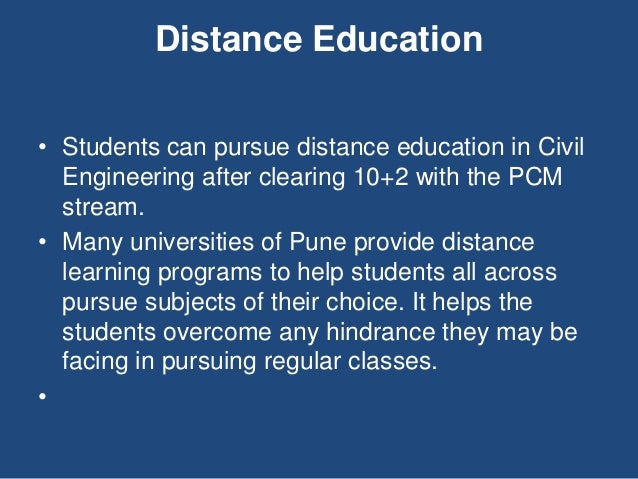 Distance Education
• Students can pursue distance education in Civil
Engineering after clearing 10+2 with the PCM
stream.
• Many universities of Pune provide distance
learning programs to help students all across
pursue subjects of their choice. It helps the
students overcome any hindrance they may be
facing in pursuing regular classes.
•
 