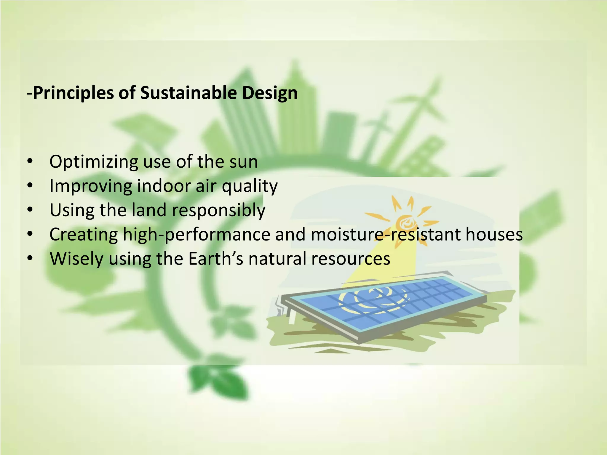 -Principles of Sustainable Design
• Optimizing use of the sun
• Improving indoor air quality
• Using the land responsibly
• Creating high-performance and moisture-resistant houses
• Wisely using the Earth’s natural resources
 